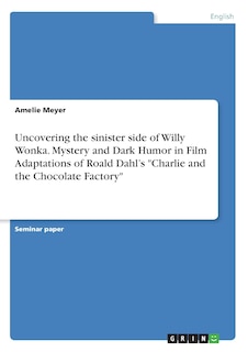 Front cover_Uncovering the sinister side of Willy Wonka. Mystery and Dark Humor in Film Adaptations of Roald Dahl's Charlie and the Chocolate Factory