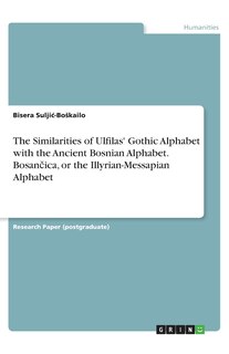 Front cover_The Similarities of Ulfilas' Gothic Alphabet with the Ancient Bosnian Alphabet. Bosančica, or the Illyrian-Messapian Alphabet
