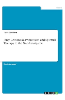 Couverture_Jerzy Grotowski. Primitivism And Spiritual Therapy In The Neo-avantgarde