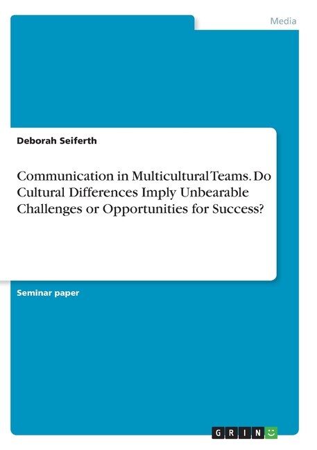 Communication in Multicultural Teams. Do Cultural Differences Imply Unbearable Challenges or Opportunities for Success?