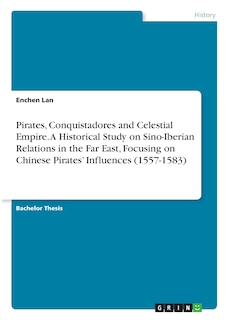 Front cover_Pirates, Conquistadores and Celestial Empire. A Historical Study on Sino-Iberian Relations in the Far East, Focusing on Chinese Pirates' Influences (1557-1583)