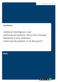 Front cover_Artificial Intelligence and Anthropomorphism. Does Alan Turings Imitation Game Enhance Anthropomorphism in AI Research?