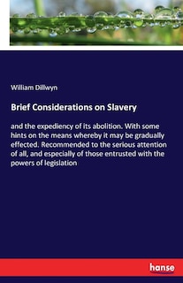 Brief Considerations on Slavery: and the expediency of its abolition. With some hints on the means whereby it may be gradually effected. Recommended to the serious attention of all, and especially of those entrusted with the powers of legislation