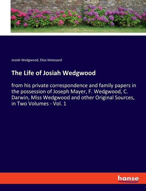 The Life of Josiah Wedgwood: from his private correspondence and family papers in the possession of Joseph Mayer, F. Wedgwood, C. Darwin, Miss Wedgwood and other Original Sources, in Two Volumes - Vol. 1