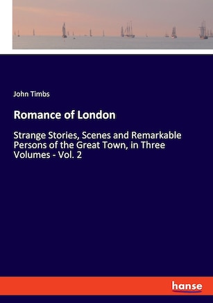 Romance Of London: Strange Stories, Scenes And Remarkable Persons Of The Great Town, In Three Volumes - Vol. 2