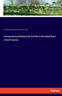 Correspondence Relating To The Civil War In The United States Of North America