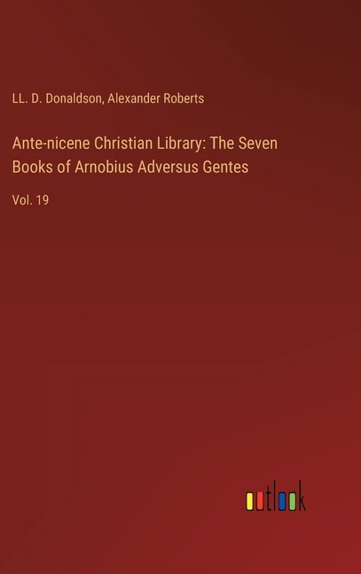 Ante-nicene Christian Library: The Seven Books of Arnobius Adversus Gentes: Vol. 19