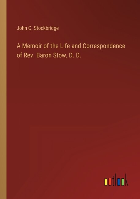 A Memoir of the Life and Correspondence of Rev. Baron Stow, D. D.