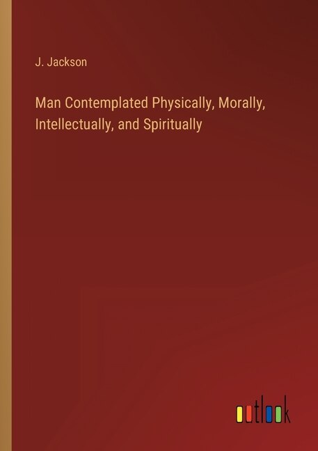 Front cover_Man Contemplated Physically, Morally, Intellectually, and Spiritually