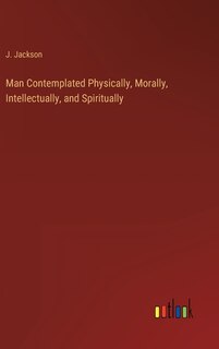 Front cover_Man Contemplated Physically, Morally, Intellectually, and Spiritually