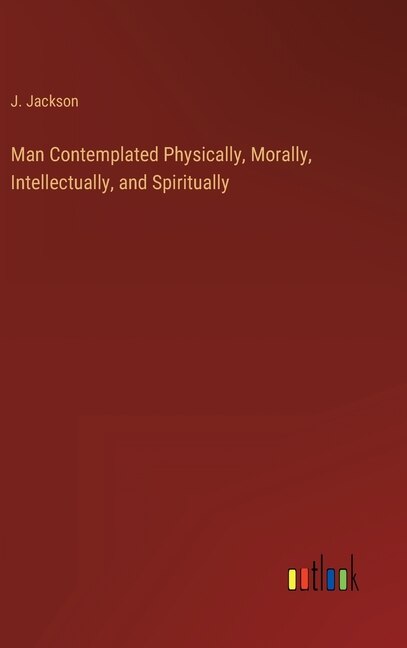Front cover_Man Contemplated Physically, Morally, Intellectually, and Spiritually