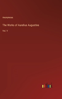 The Works of Aurelius Augustine: Vol. V