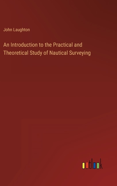 An Introduction to the Practical and Theoretical Study of Nautical Surveying