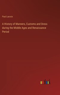 Front cover_A History of Manners, Customs and Dress during the Middle Ages and Renaissance Period