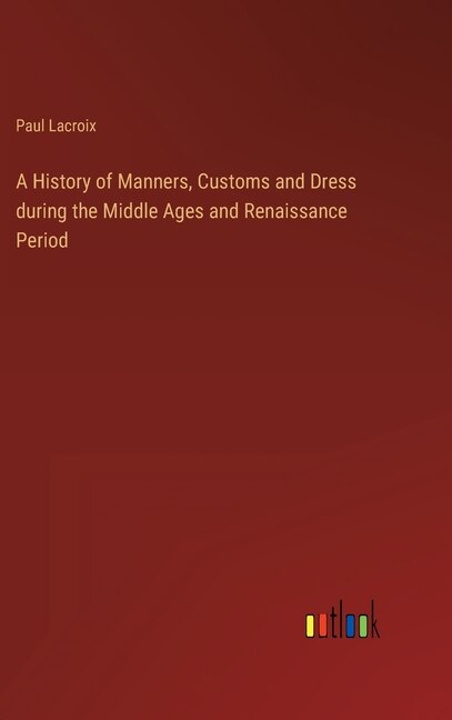 Front cover_A History of Manners, Customs and Dress during the Middle Ages and Renaissance Period