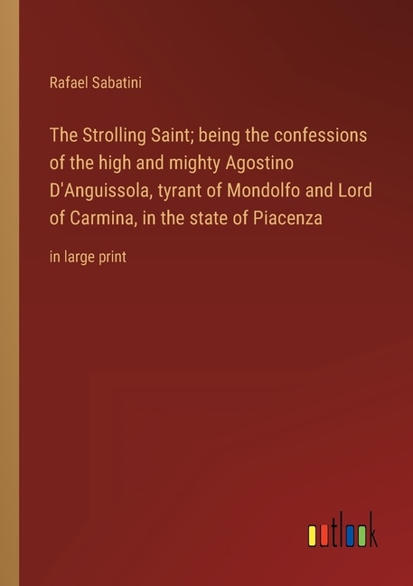 The Strolling Saint; being the confessions of the high and mighty Agostino D'Anguissola, tyrant of Mondolfo and Lord of Carmina, in the state of Piacenza: in large print