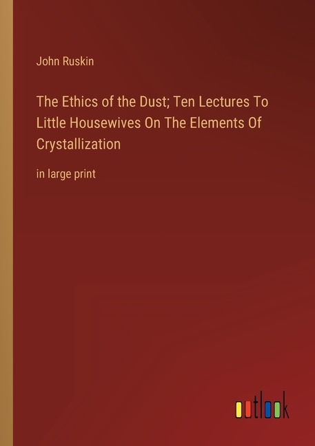 The Ethics of the Dust; Ten Lectures To Little Housewives On The Elements Of Crystallization: in large print