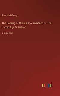 The Coming of Cuculain; A Romance Of The Heroic Age Of Ireland: in large print