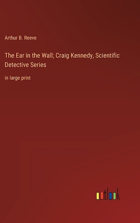 The Ear in the Wall; Craig Kennedy, Scientific Detective Series: in large print