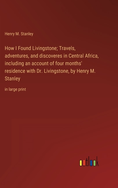 Couverture_How I Found Livingstone; Travels, adventures, and discoveres in Central Africa, including an account of four months' residence with Dr. Livingstone, by Henry M. Stanley