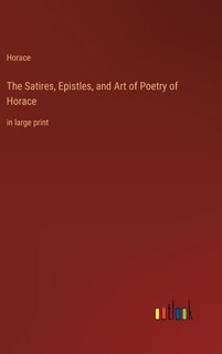 The Satires, Epistles, and Art of Poetry of Horace: in large print