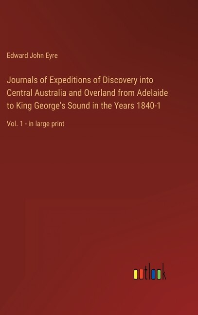 Journals of Expeditions of Discovery into Central Australia and Overland from Adelaide to King George's Sound in the Years 1840-1: Vol. 1 - in large print