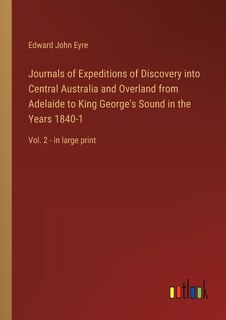 Journals of Expeditions of Discovery into Central Australia and Overland from Adelaide to King George's Sound in the Years 1840-1: Vol. 2 - in large print