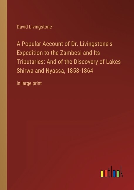 A Popular Account of Dr. Livingstone's Expedition to the Zambesi and Its Tributaries: And of the Discovery of Lakes Shirwa and Nyassa, 1858-1864: in large print