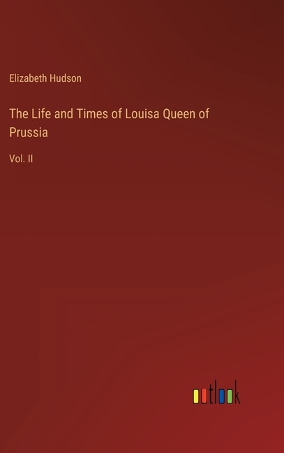 The Life and Times of Louisa Queen of Prussia: Vol. II