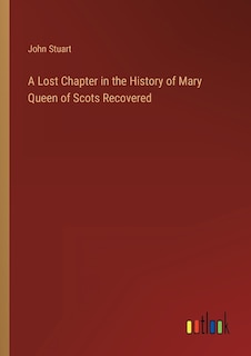 Front cover_A Lost Chapter in the History of Mary Queen of Scots Recovered