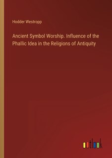 Front cover_Ancient Symbol Worship. Influence of the Phallic Idea in the Religions of Antiquity
