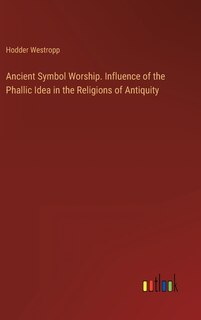 Front cover_Ancient Symbol Worship. Influence of the Phallic Idea in the Religions of Antiquity