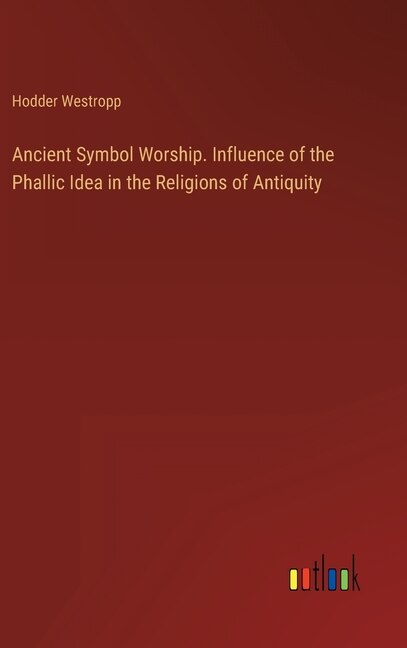 Front cover_Ancient Symbol Worship. Influence of the Phallic Idea in the Religions of Antiquity