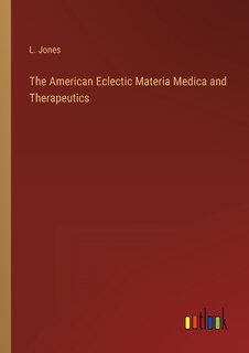 The American Eclectic Materia Medica and Therapeutics