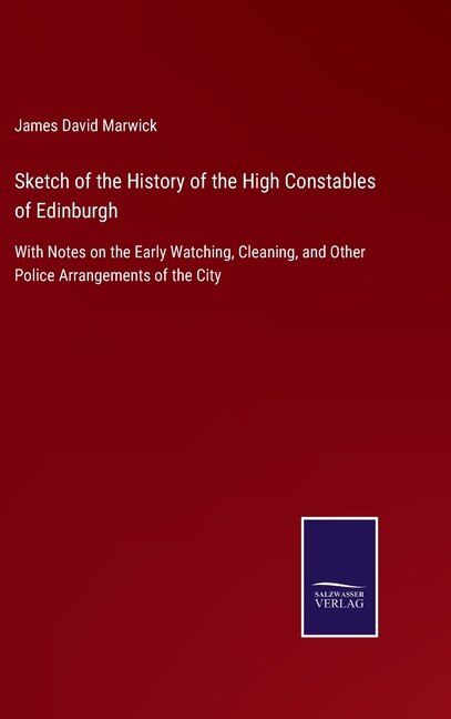 Sketch of the History of the High Constables of Edinburgh: With Notes on the Early Watching, Cleaning, and Other Police Arrangements of the City