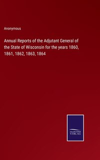 Front cover_Annual Reports of the Adjutant General of the State of Wisconsin for the years 1860, 1861, 1862, 1863, 1864
