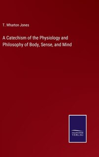 A Catechism of the Physiology and Philosophy of Body, Sense, and Mind