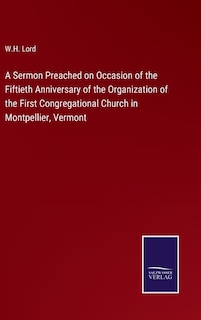 A Sermon Preached on Occasion of the Fiftieth Anniversary of the Organization of the First Congregational Church in Montpellier, Vermont