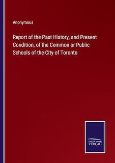 Report of the Past History, and Present Condition, of the Common or Public Schools of the City of Toronto