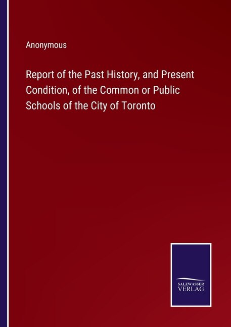 Report of the Past History, and Present Condition, of the Common or Public Schools of the City of Toronto