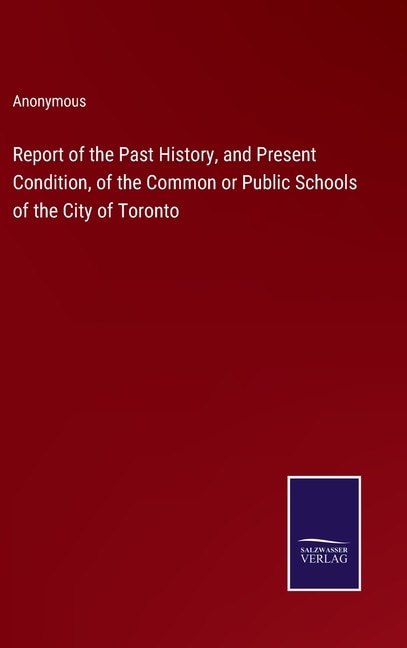 Report of the Past History, and Present Condition, of the Common or Public Schools of the City of Toronto