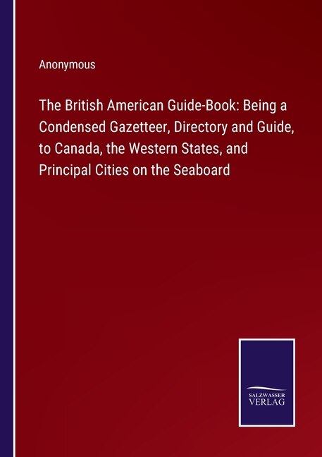 The British American Guide-Book: Being a Condensed Gazetteer, Directory and Guide, to Canada, the Western States, and Principal Cities on the Seaboard