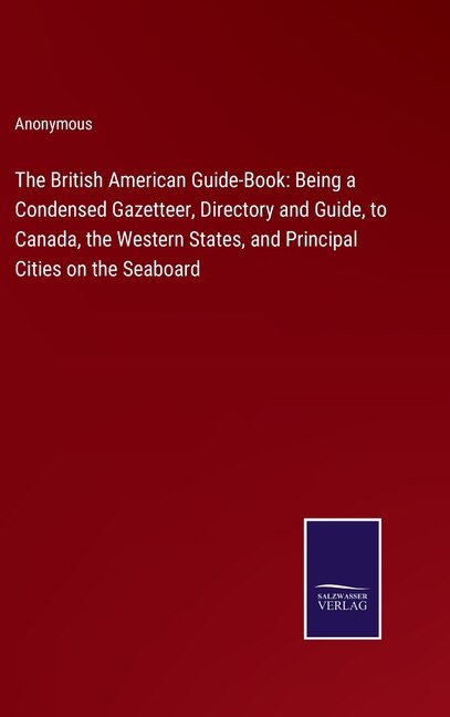 The British American Guide-Book: Being a Condensed Gazetteer, Directory and Guide, to Canada, the Western States, and Principal Cities on the Seaboard
