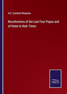 Recollections of the Last Four Popes and of Rome in their Times