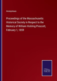 Proceedings of the Massachusetts Historical Society in Respect to the Memory of William Hickling Prescott, February 1, 1859