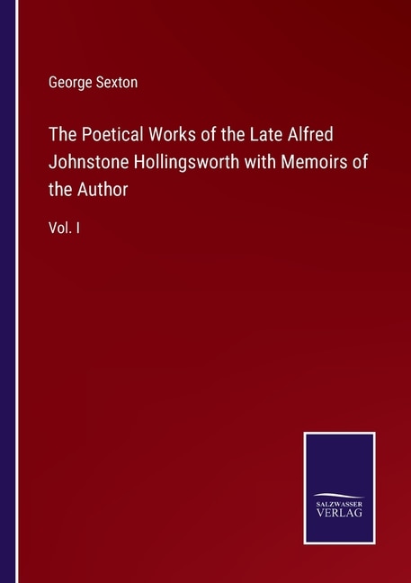 The Poetical Works of the Late Alfred Johnstone Hollingsworth with Memoirs of the Author: Vol. I