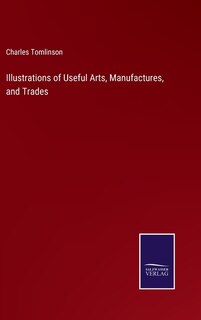 Illustrations of Useful Arts, Manufactures, and Trades