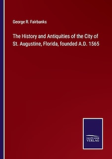 The History and Antiquities of the City of St. Augustine, Florida, founded A.D. 1565