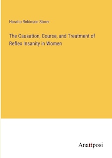 Front cover_The Causation, Course, and Treatment of Reflex Insanity in Women