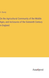 On the Agricultural Community of the Middle Ages, and Inclosures of the Sixteenth Century in England